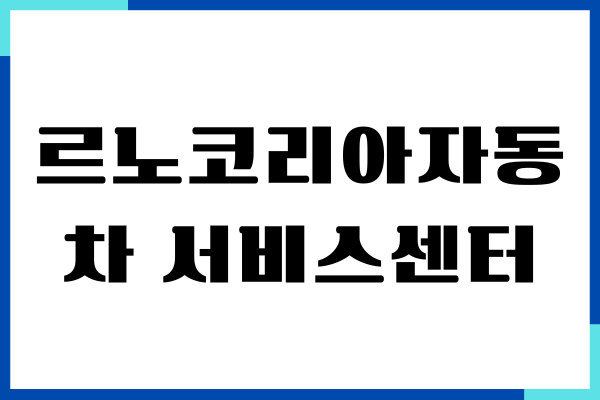 르노코리아자동차 서비스센터 안내, 에약, 직영점 위치