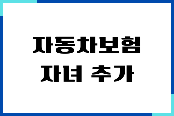 자동차보험 자녀 추가 방법, 보험가입, 보장내용, 장단점